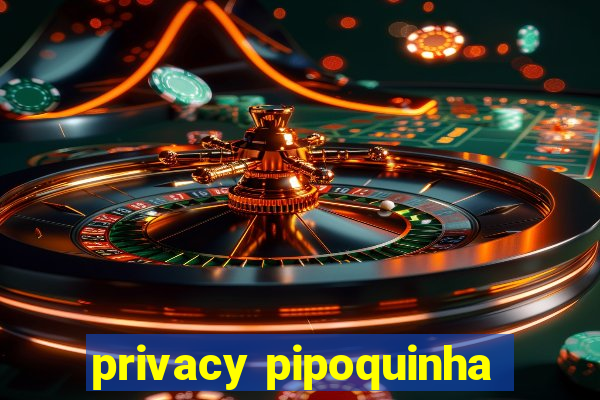 privacy pipoquinha