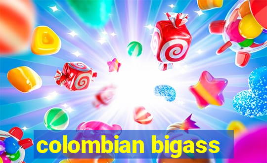 colombian bigass