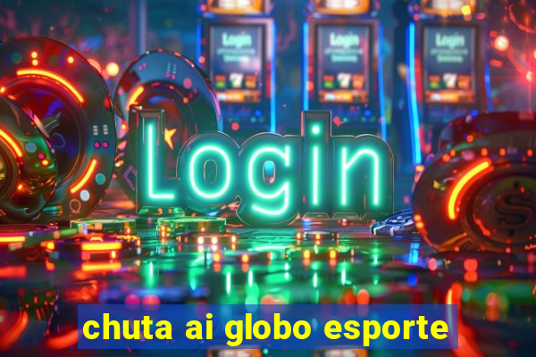 chuta ai globo esporte