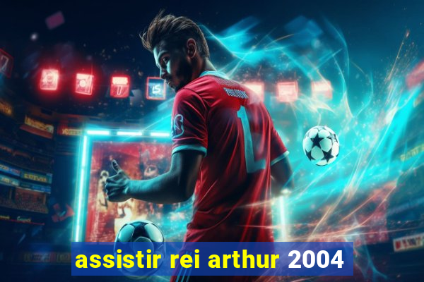 assistir rei arthur 2004