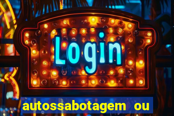 autossabotagem ou auto sabotagem