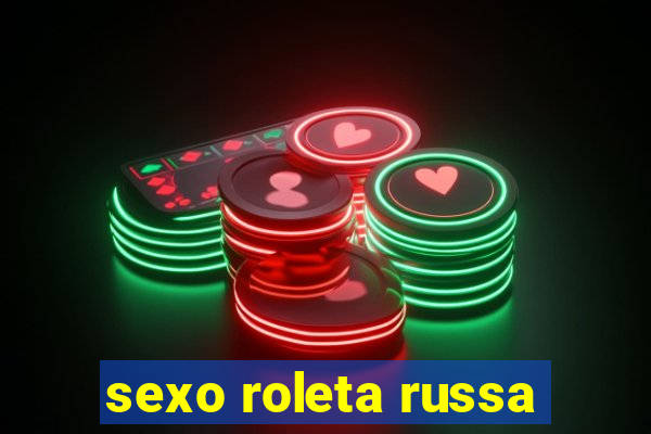 sexo roleta russa